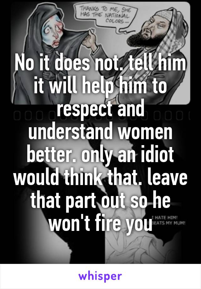 No it does not. tell him it will help him to respect and understand women better. only an idiot would think that. leave that part out so he won't fire you