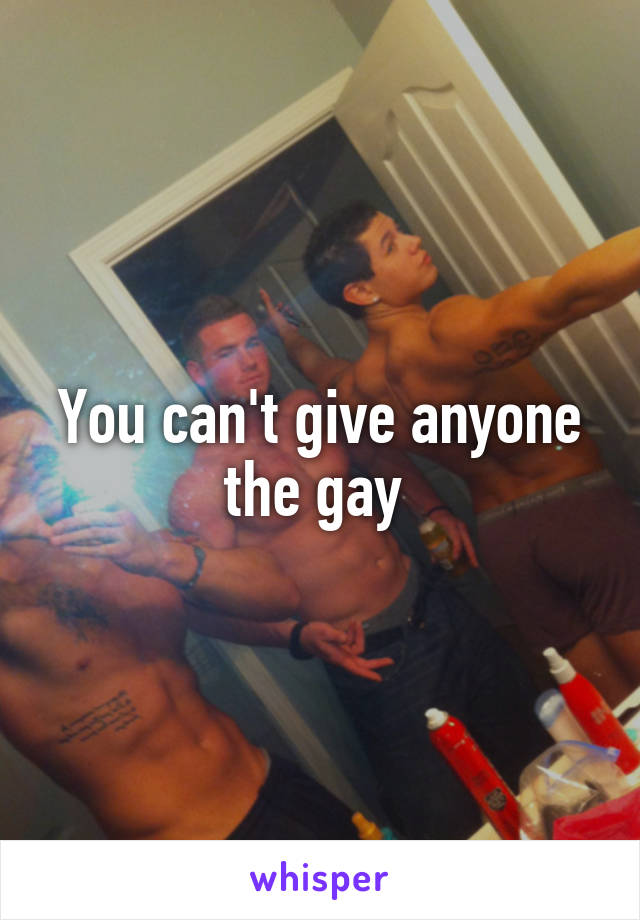 You can't give anyone the gay 