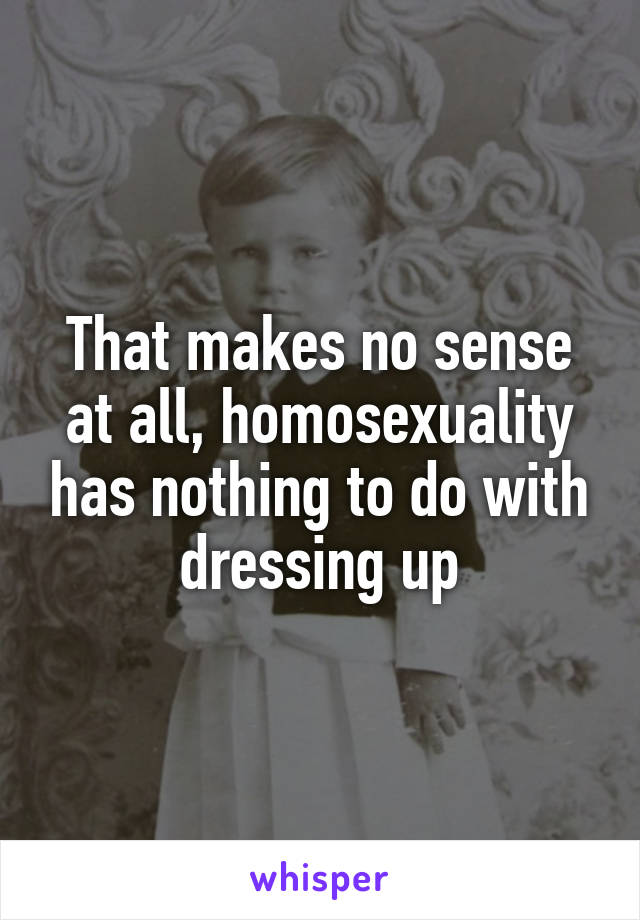 That makes no sense at all, homosexuality has nothing to do with dressing up