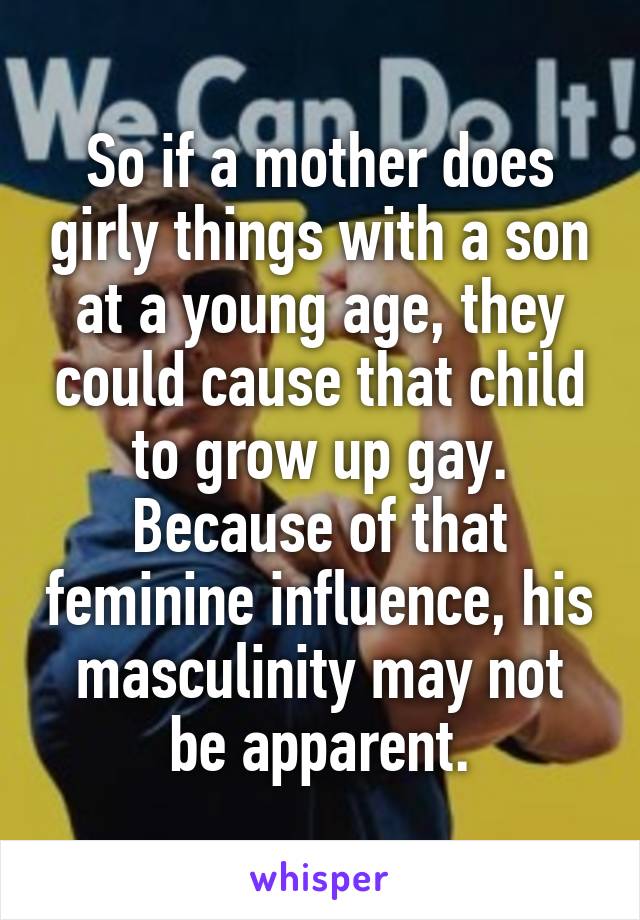 So if a mother does girly things with a son at a young age, they could cause that child to grow up gay. Because of that feminine influence, his masculinity may not be apparent.