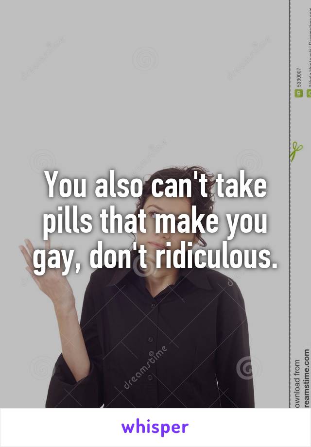 You also can't take pills that make you gay, don't ridiculous.