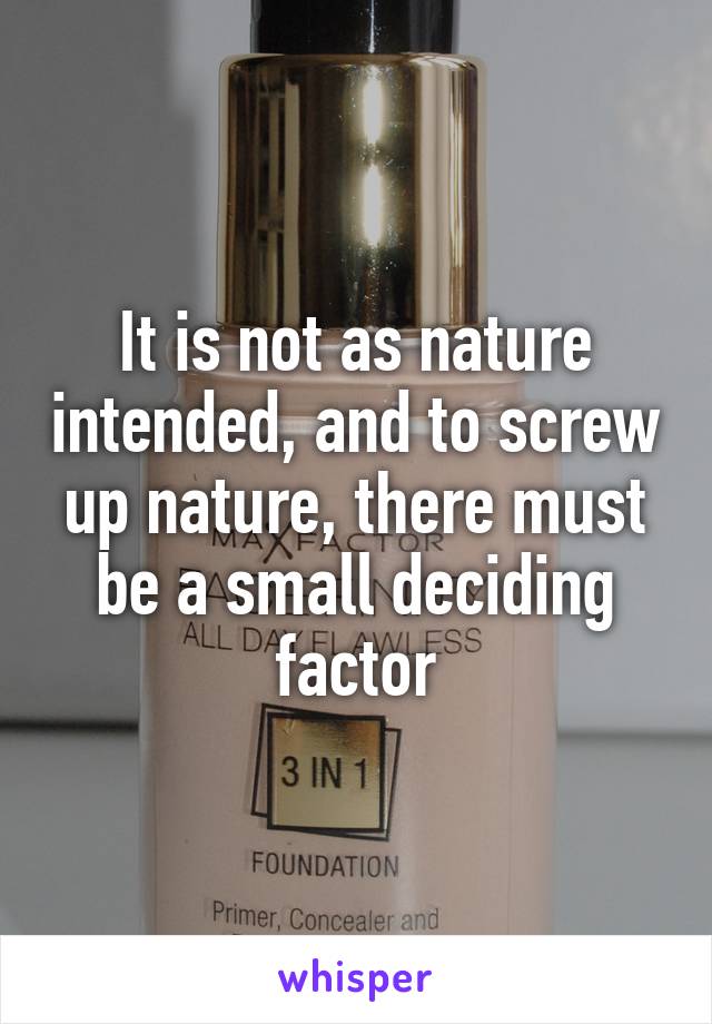 It is not as nature intended, and to screw up nature, there must be a small deciding factor