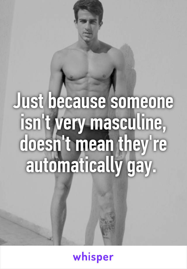 Just because someone isn't very masculine, doesn't mean they're automatically gay. 