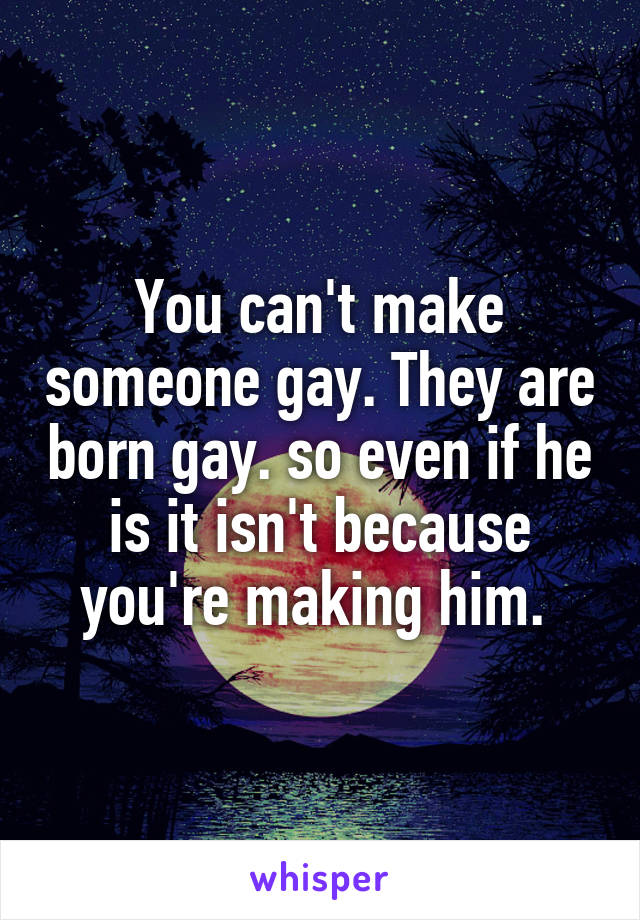 You can't make someone gay. They are born gay. so even if he is it isn't because you're making him. 