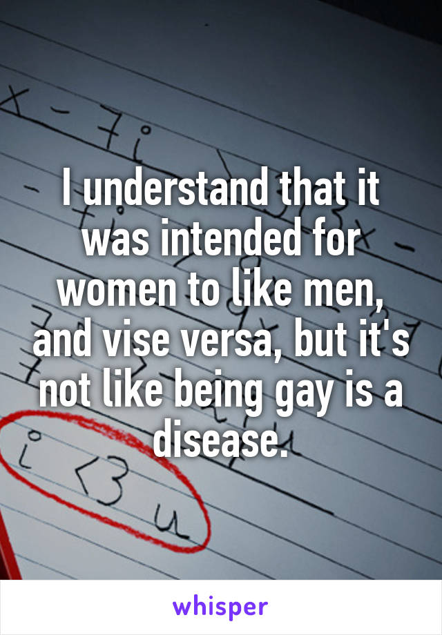 I understand that it was intended for women to like men, and vise versa, but it's not like being gay is a disease.