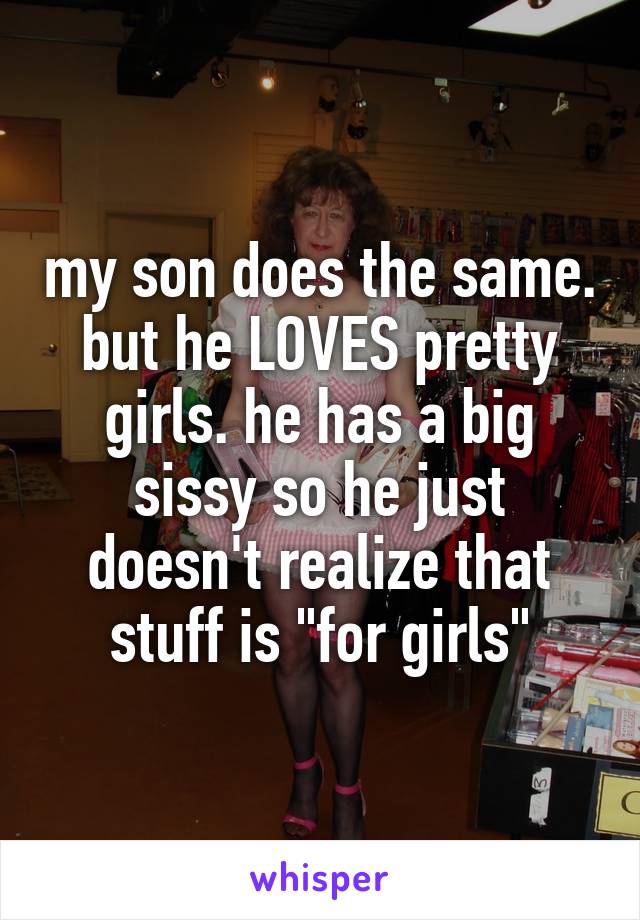 my son does the same. but he LOVES pretty girls. he has a big sissy so he just doesn't realize that stuff is "for girls"