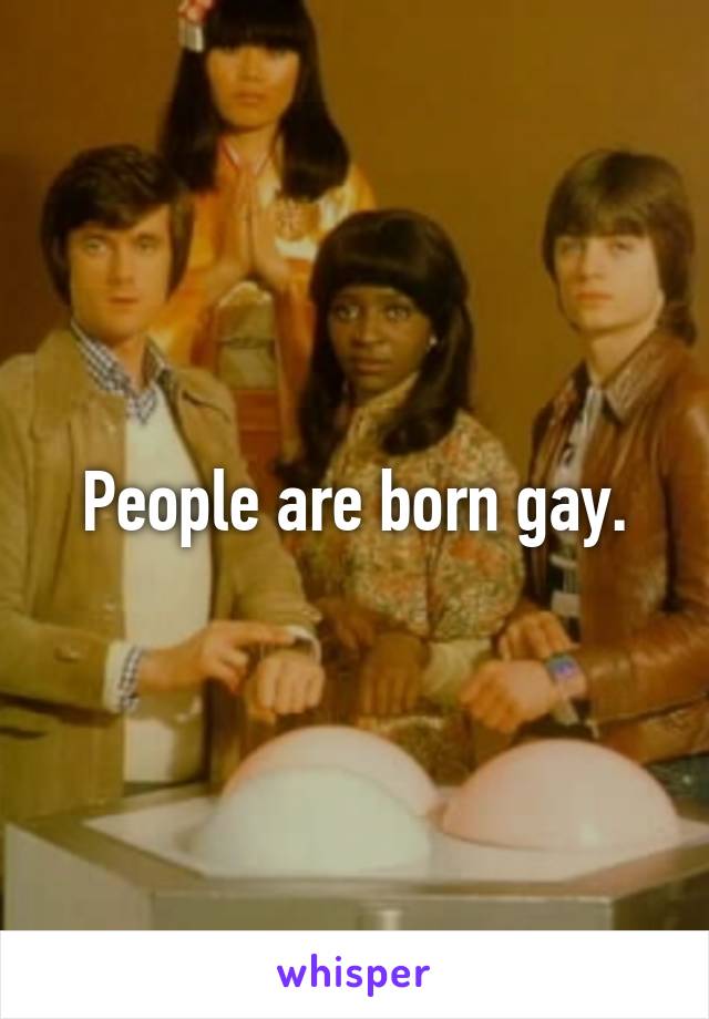 People are born gay.