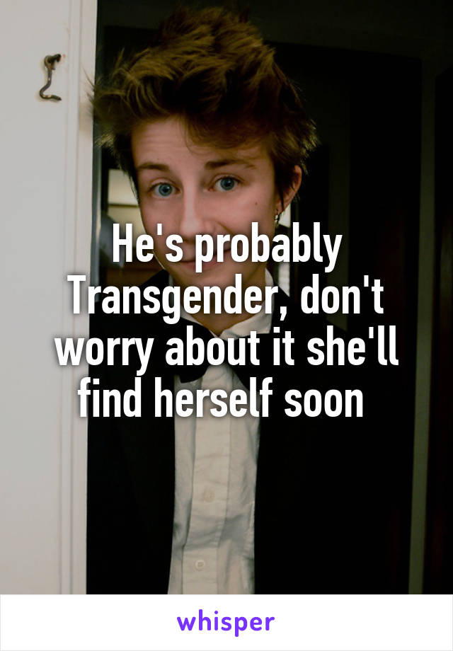 He's probably Transgender, don't worry about it she'll find herself soon 