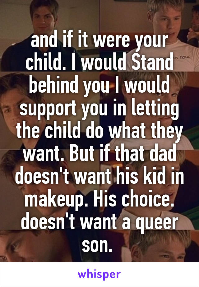 and if it were your child. I would Stand behind you I would support you in letting the child do what they want. But if that dad doesn't want his kid in makeup. His choice. doesn't want a queer son. 