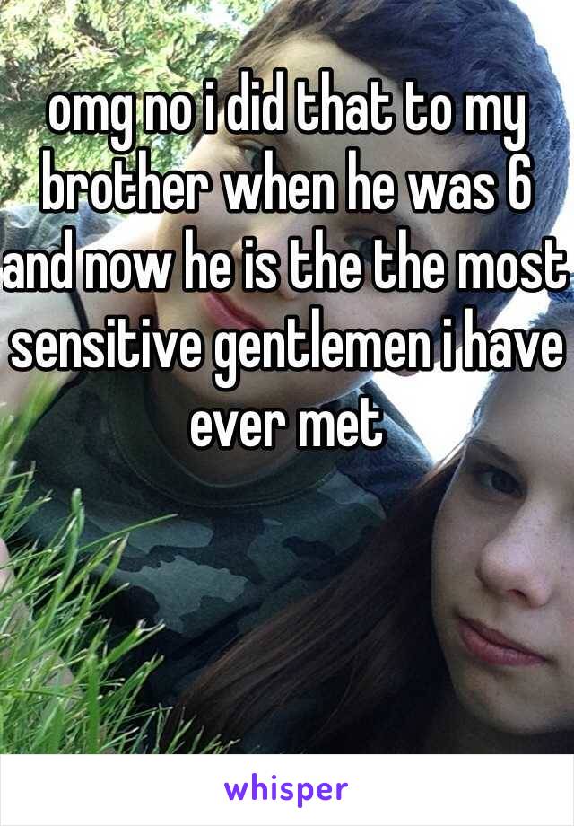 omg no i did that to my brother when he was 6 and now he is the the most sensitive gentlemen i have ever met