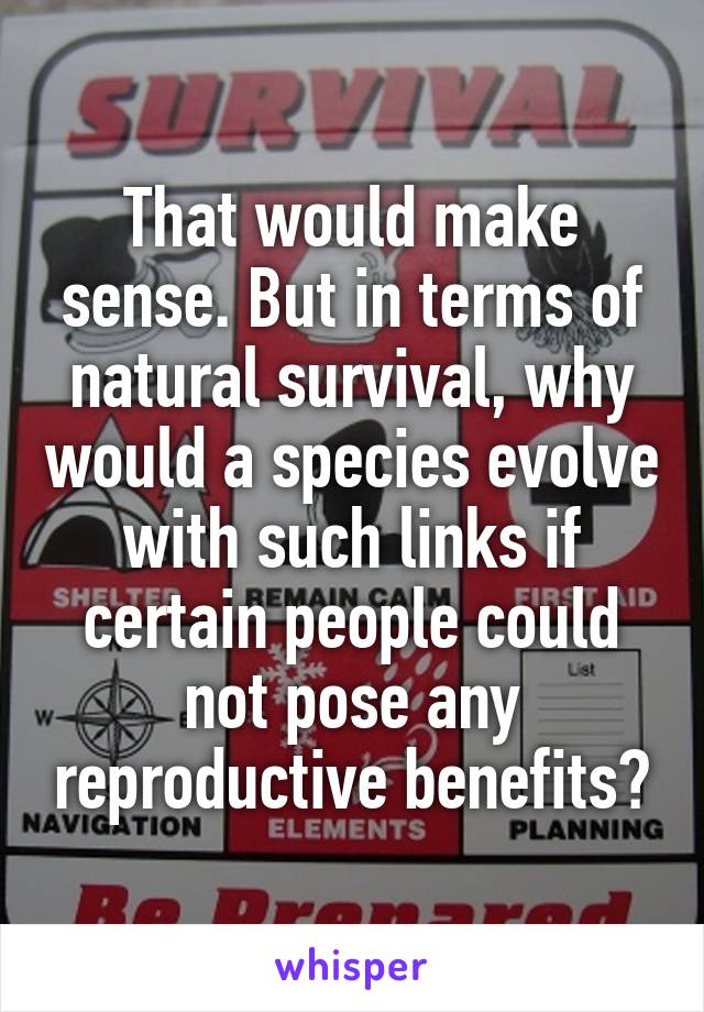 That would make sense. But in terms of natural survival, why would a species evolve with such links if certain people could not pose any reproductive benefits?