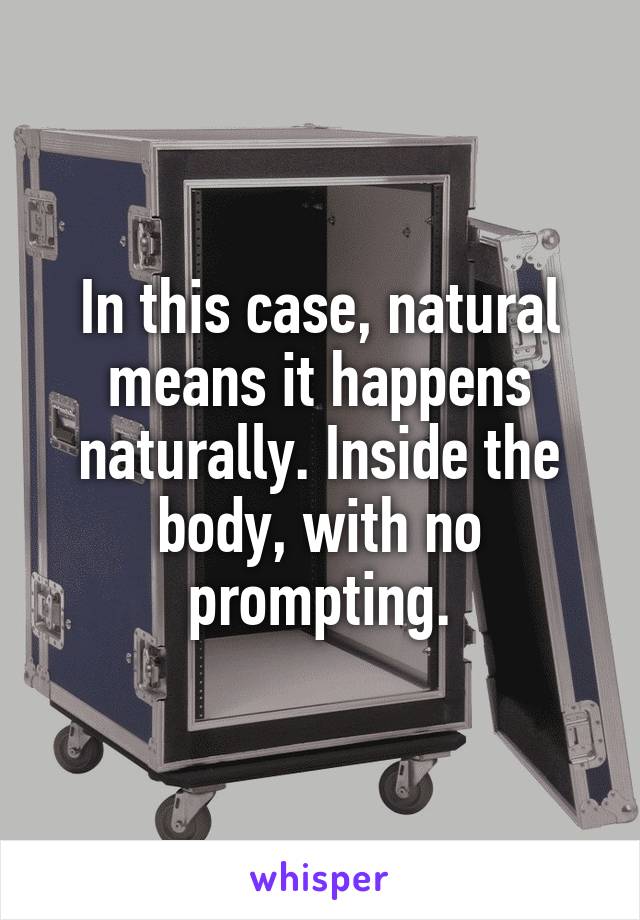 In this case, natural means it happens naturally. Inside the body, with no prompting.