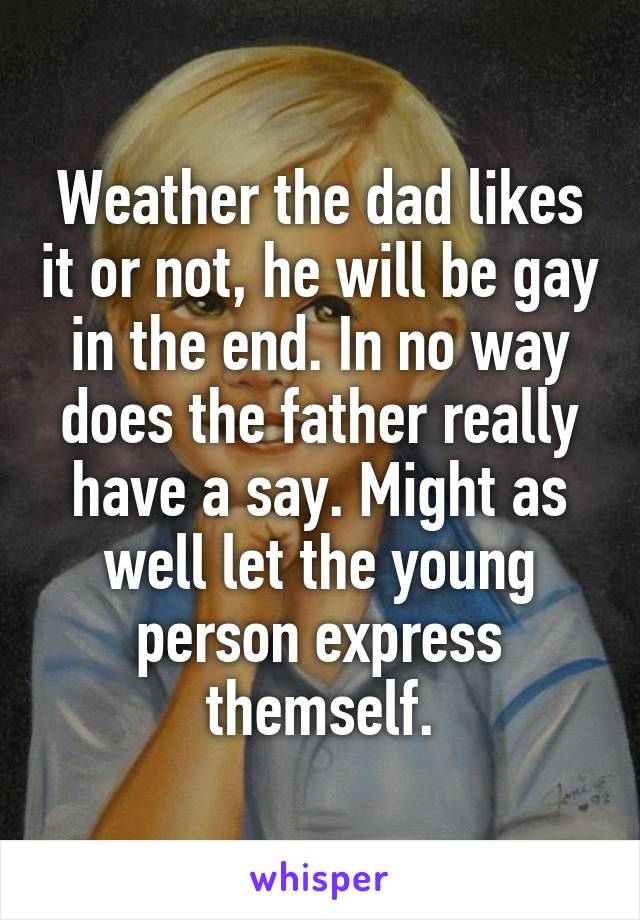 Weather the dad likes it or not, he will be gay in the end. In no way does the father really have a say. Might as well let the young person express themself.