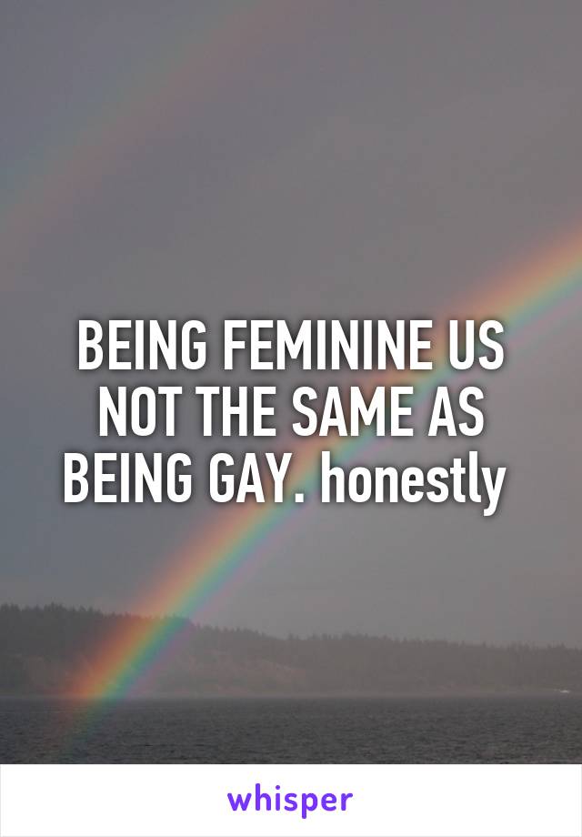 BEING FEMININE US NOT THE SAME AS BEING GAY. honestly 