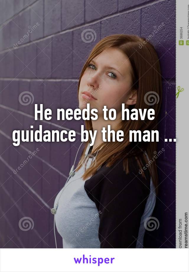 He needs to have guidance by the man ... 