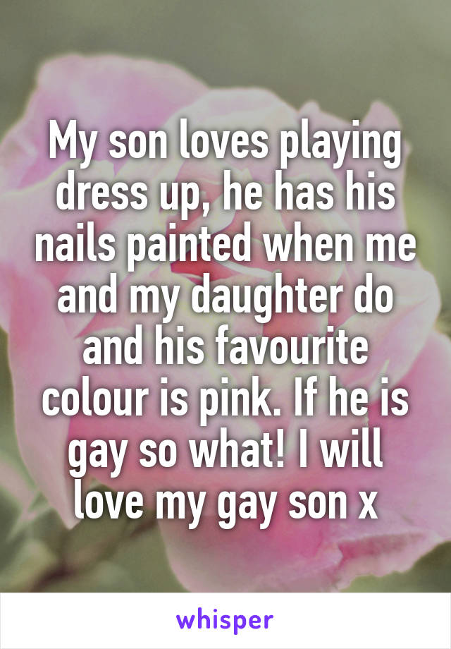 My son loves playing dress up, he has his nails painted when me and my daughter do and his favourite colour is pink. If he is gay so what! I will love my gay son x