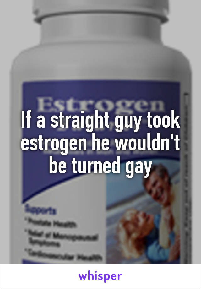 If a straight guy took estrogen he wouldn't be turned gay