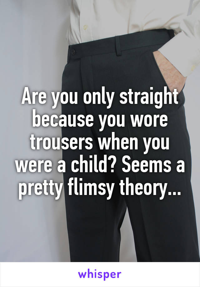 Are you only straight because you wore trousers when you were a child? Seems a pretty flimsy theory...