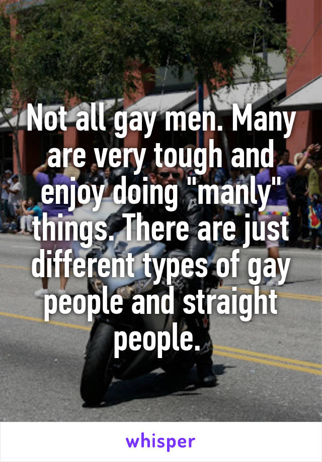 Not all gay men. Many are very tough and enjoy doing "manly" things. There are just different types of gay people and straight people. 