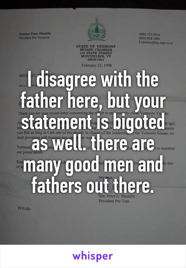 I disagree with the father here, but your statement is bigoted as well. there are many good men and fathers out there.