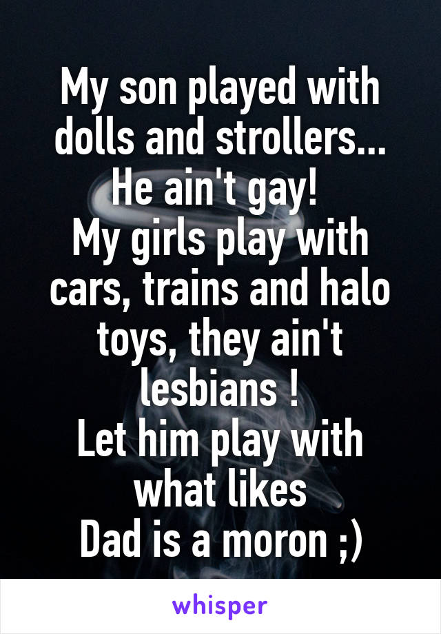 My son played with dolls and strollers... He ain't gay! 
My girls play with cars, trains and halo toys, they ain't lesbians !
Let him play with what likes
Dad is a moron ;)