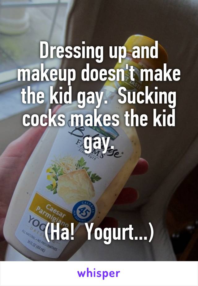 Dressing up and makeup doesn't make the kid gay.  Sucking cocks makes the kid gay.



(Ha!  Yogurt...)