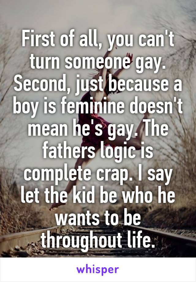 First of all, you can't turn someone gay. Second, just because a boy is feminine doesn't mean he's gay. The fathers logic is complete crap. I say let the kid be who he wants to be throughout life.