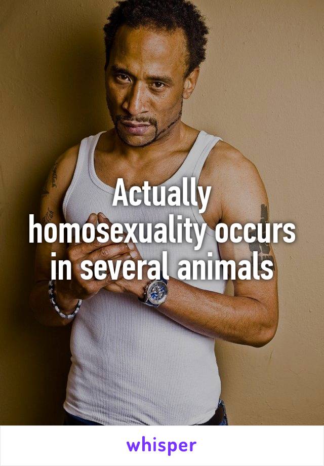 Actually homosexuality occurs in several animals