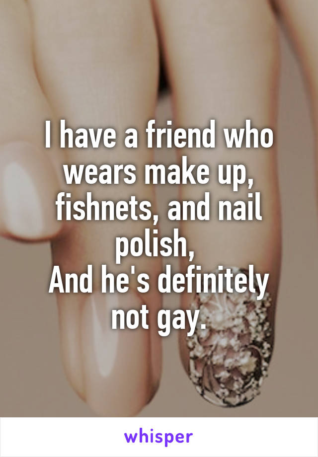 I have a friend who wears make up, fishnets, and nail polish, 
And he's definitely not gay.