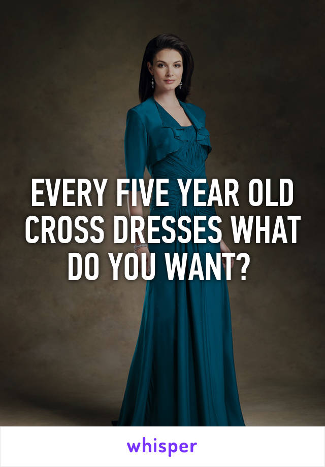 EVERY FIVE YEAR OLD CROSS DRESSES WHAT DO YOU WANT? 