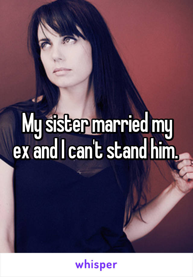 My sister married my ex and I can't stand him. 