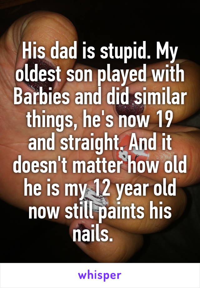 His dad is stupid. My oldest son played with Barbies and did similar things, he's now 19 and straight. And it doesn't matter how old he is my 12 year old now still paints his nails.   