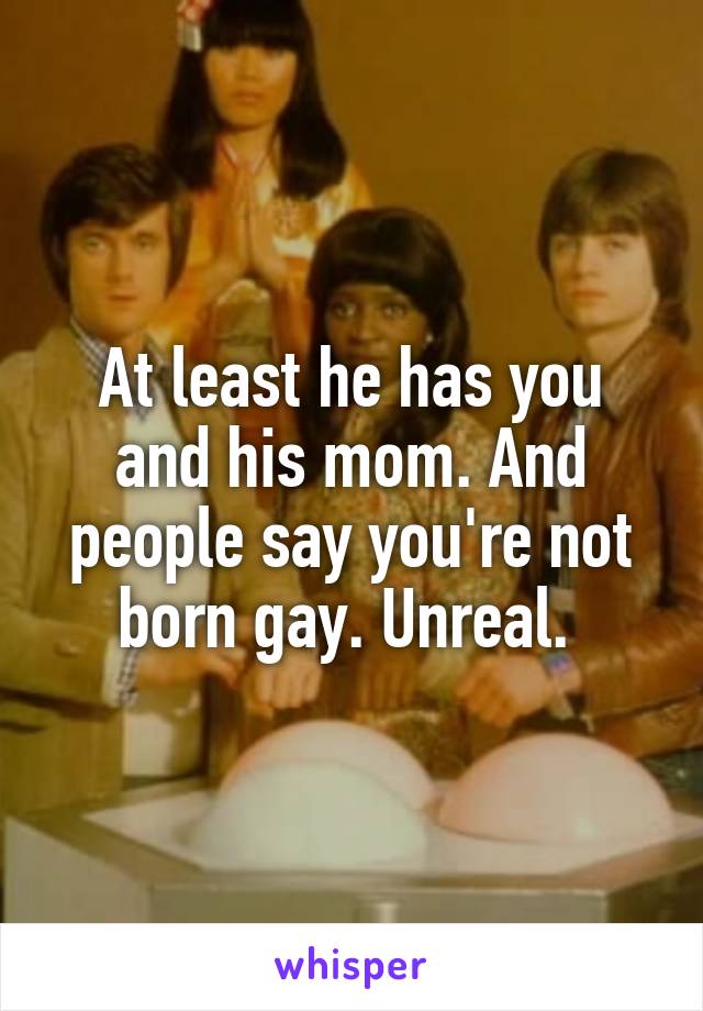 At least he has you and his mom. And people say you're not born gay. Unreal. 