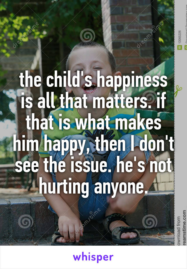 the child's happiness is all that matters. if that is what makes him happy, then I don't see the issue. he's not hurting anyone.