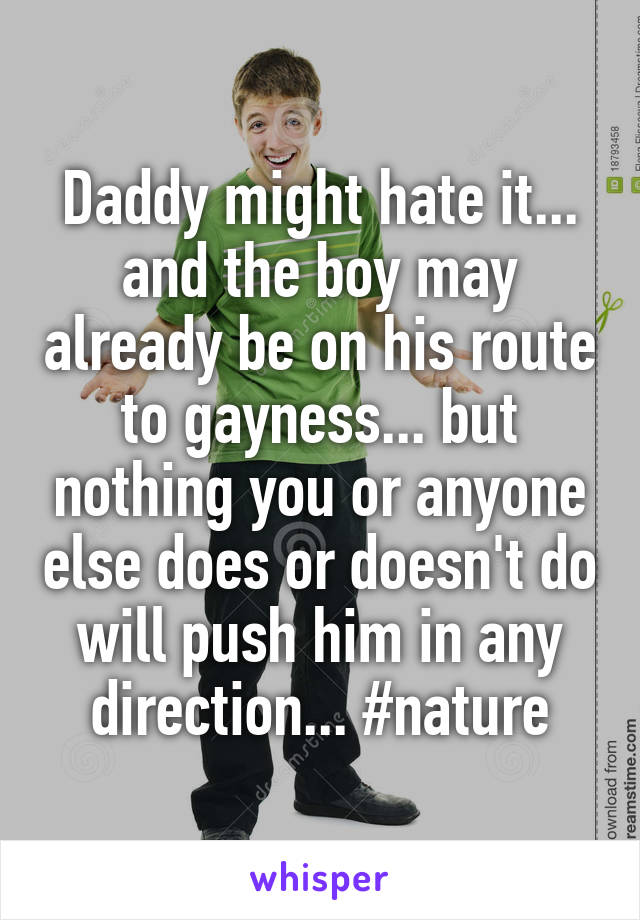 Daddy might hate it... and the boy may already be on his route to gayness... but nothing you or anyone else does or doesn't do will push him in any direction... #nature