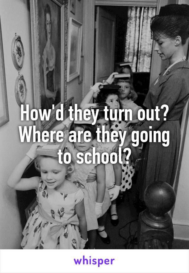 How'd they turn out? Where are they going to school?