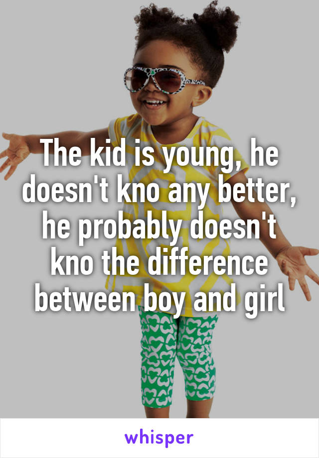 The kid is young, he doesn't kno any better, he probably doesn't kno the difference between boy and girl