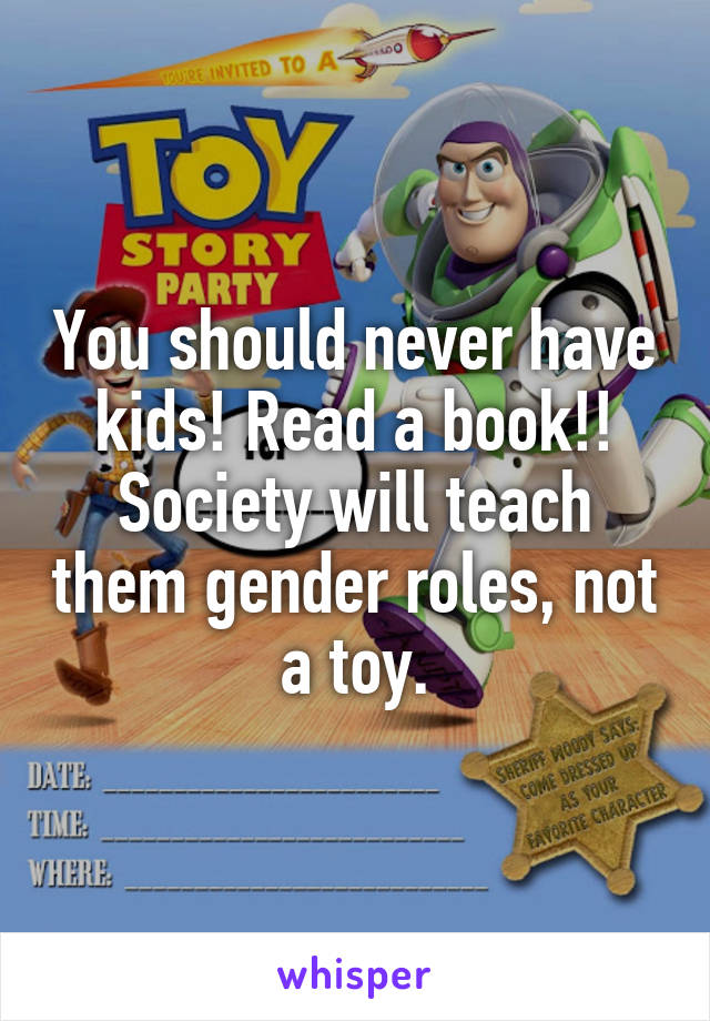 You should never have kids! Read a book!! Society will teach them gender roles, not a toy.