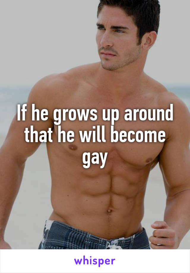 If he grows up around that he will become gay