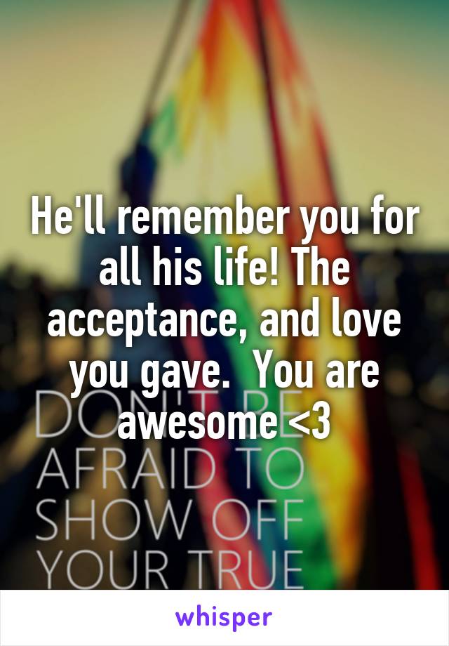 He'll remember you for all his life! The acceptance, and love you gave.  You are awesome <3