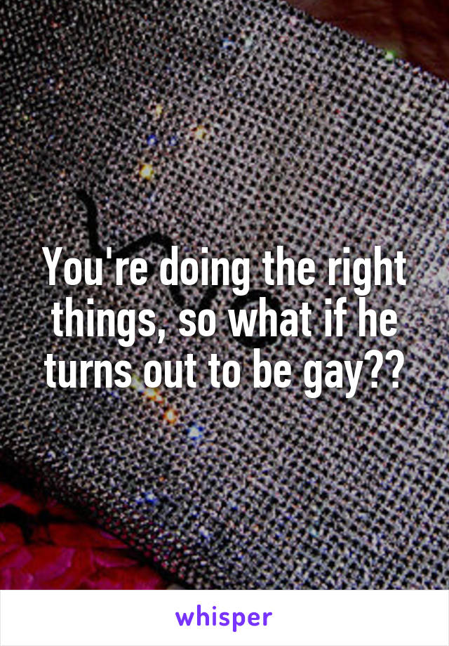 You're doing the right things, so what if he turns out to be gay??