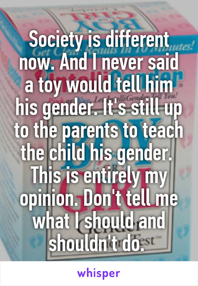 Society is different now. And I never said a toy would tell him his gender. It's still up to the parents to teach the child his gender. 
This is entirely my opinion. Don't tell me what I should and shouldn't do. 