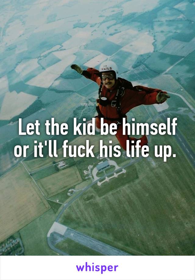 Let the kid be himself or it'll fuck his life up. 