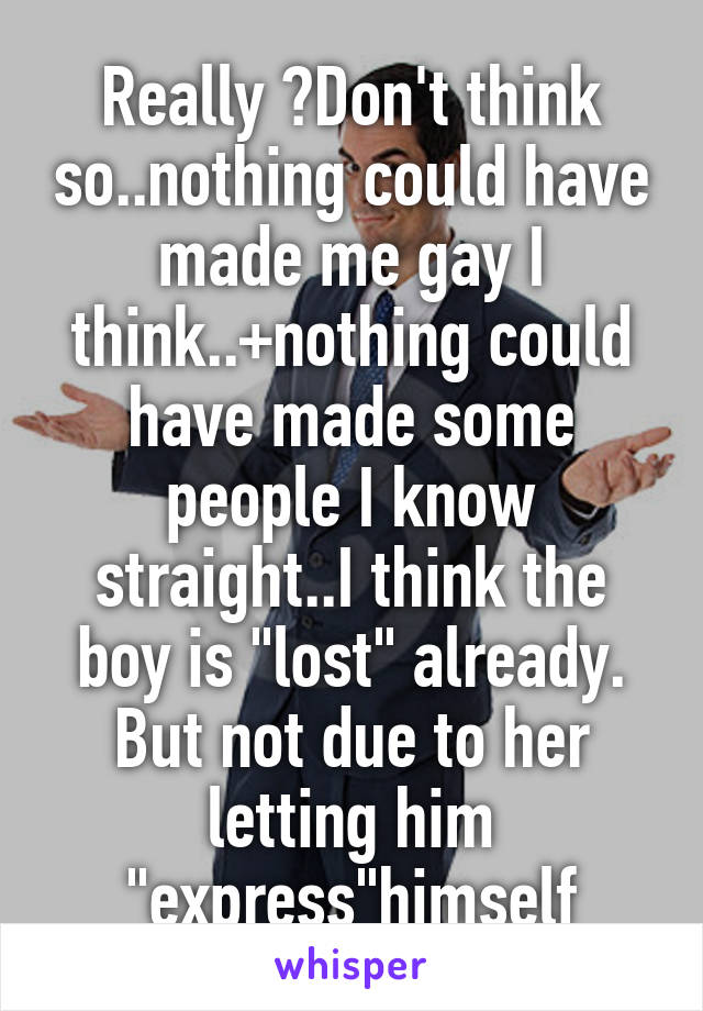 Really ?Don't think so..nothing could have made me gay I think..+nothing could have made some people I know straight..I think the boy is "lost" already. But not due to her letting him "express"himself