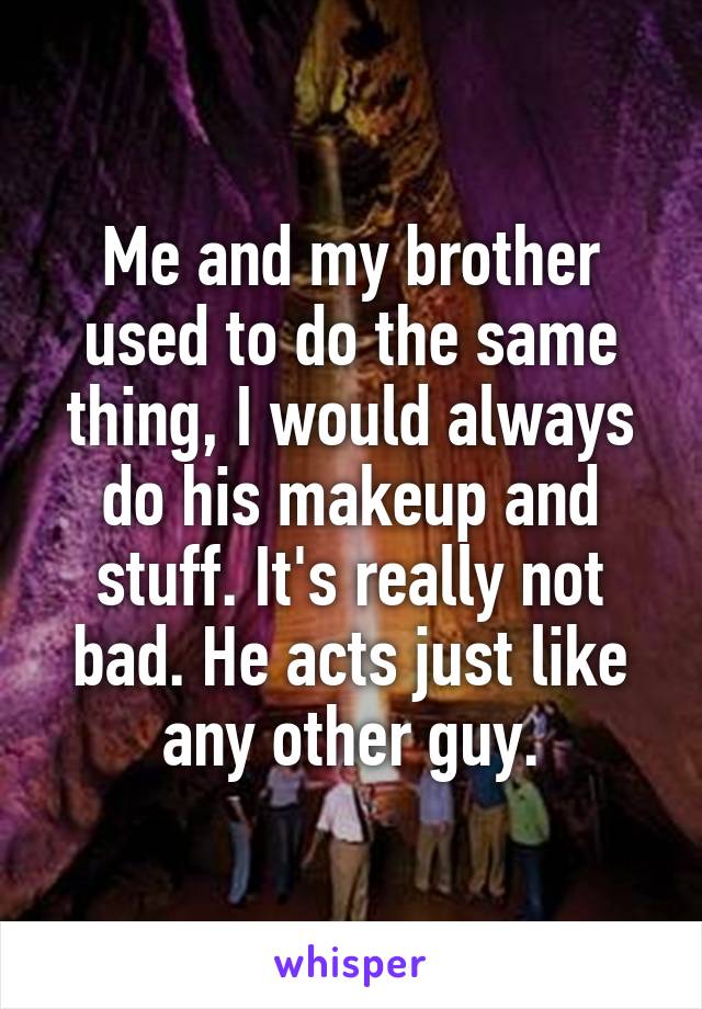 Me and my brother used to do the same thing, I would always do his makeup and stuff. It's really not bad. He acts just like any other guy.