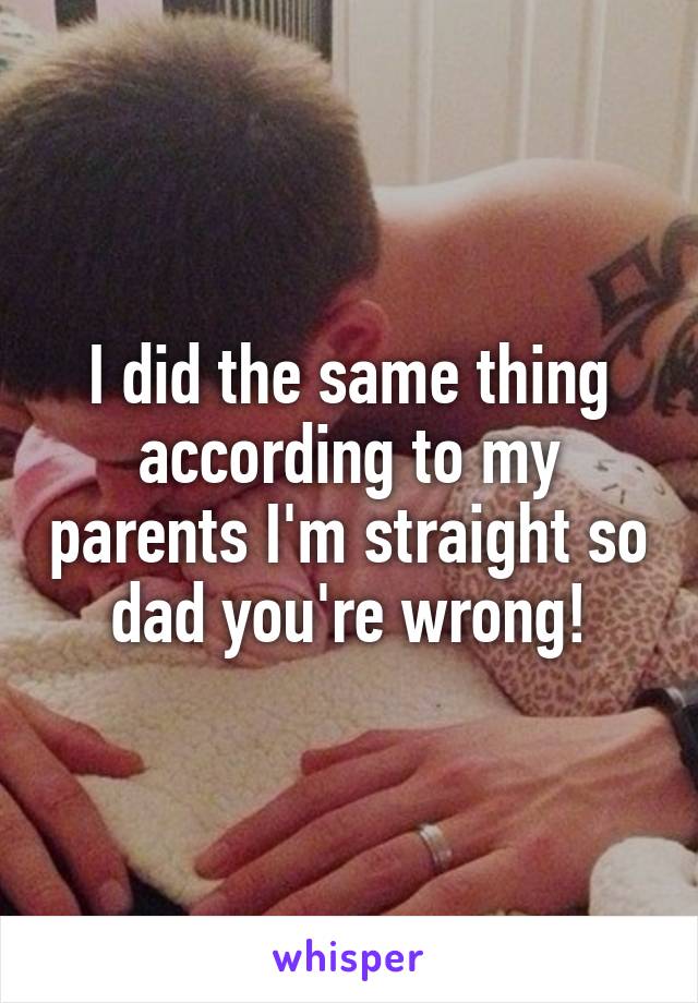 I did the same thing according to my parents I'm straight so dad you're wrong!