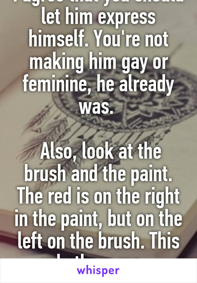 I agree that you should let him express himself. You're not making him gay or feminine, he already was. 

 Also, look at the brush and the paint. The red is on the right in the paint, but on the left on the brush. This bothers me immensely.