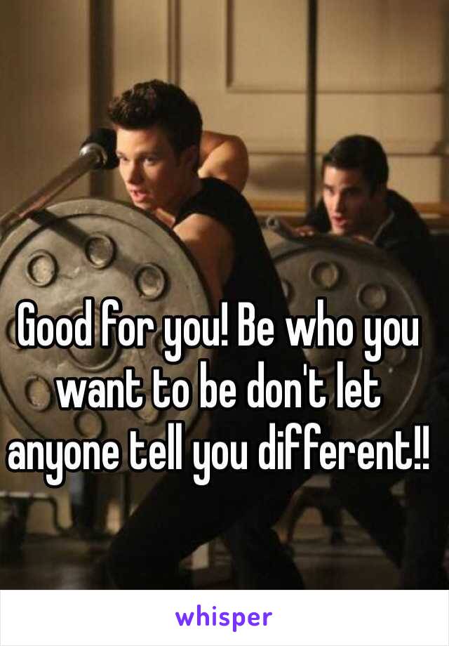 Good for you! Be who you want to be don't let anyone tell you different!!