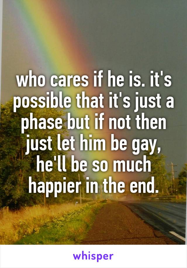 who cares if he is. it's possible that it's just a phase but if not then just let him be gay, he'll be so much happier in the end.
