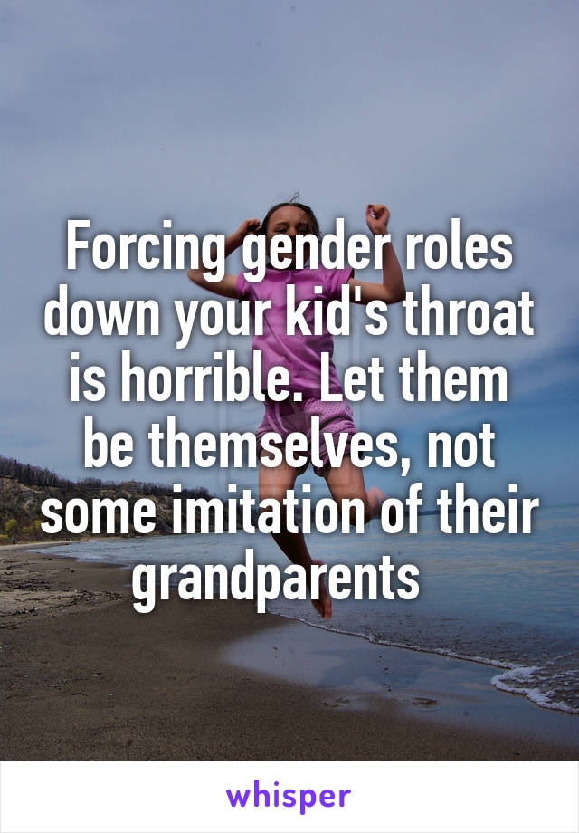 Forcing gender roles down your kid's throat is horrible. Let them be themselves, not some imitation of their grandparents  